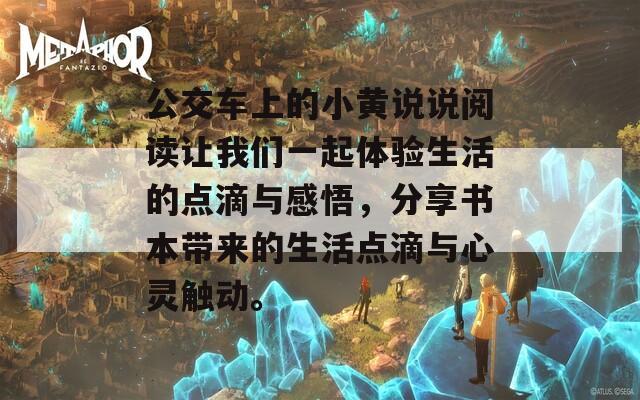 公交车上的小黄说说阅读让我们一起体验生活的点滴与感悟，分享书本带来的生活点滴与心灵触动。