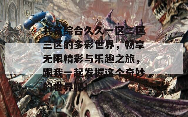 共赏综合久久一区二区三区的多彩世界，畅享无限精彩与乐趣之旅，跟我一起发掘这个奇妙的世界吧！
