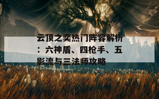 云顶之奕热门阵容解析：六神盾、四枪手、五影流与三法师攻略