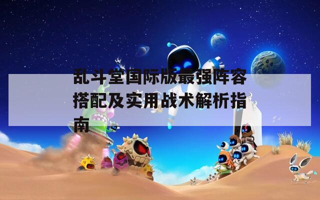 乱斗堂国际版最强阵容搭配及实用战术解析指南