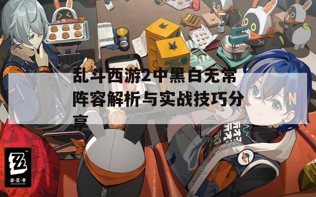 乱斗西游2中黑白无常阵容解析与实战技巧分享