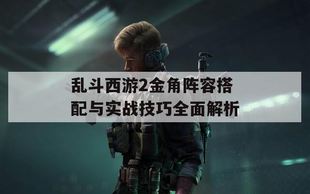 乱斗西游2金角阵容搭配与实战技巧全面解析