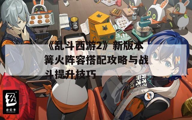 《乱斗西游2》新版本篝火阵容搭配攻略与战斗提升技巧
