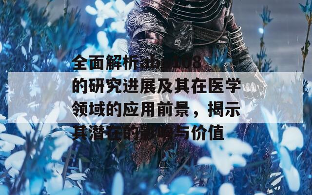 全面解析abp108的研究进展及其在医学领域的应用前景，揭示其潜在的影响与价值