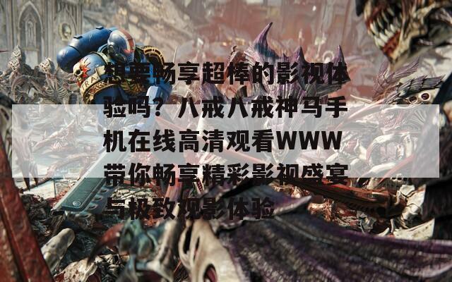 想要畅享超棒的影视体验吗？八戒八戒神马手机在线高清观看WWW带你畅享精彩影视盛宴与极致观影体验