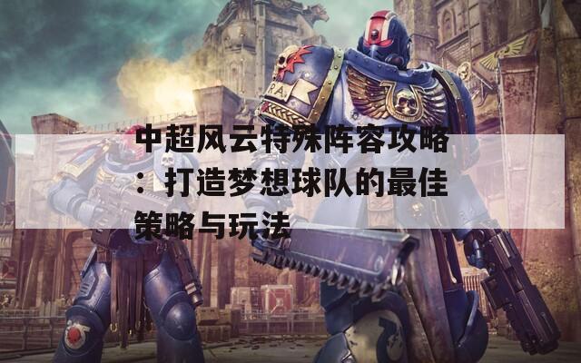 中超风云特殊阵容攻略：打造梦想球队的最佳策略与玩法