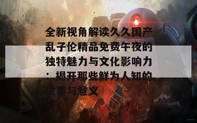 全新视角解读久久国产乱子伦精品免费午夜的独特魅力与文化影响力：揭开那些鲜为人知的故事与意义