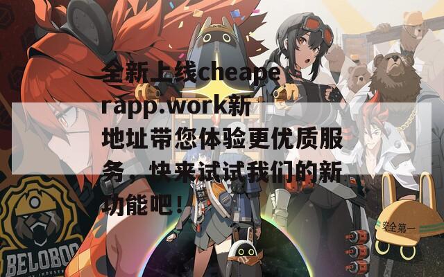 全新上线cheaperapp.work新地址带您体验更优质服务，快来试试我们的新功能吧！