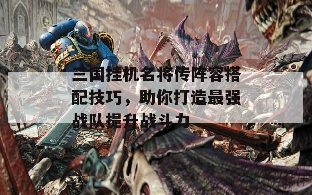 三国挂机名将传阵容搭配技巧，助你打造最强战队提升战斗力