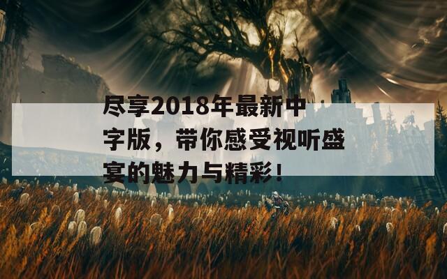 尽享2018年最新中字版，带你感受视听盛宴的魅力与精彩！