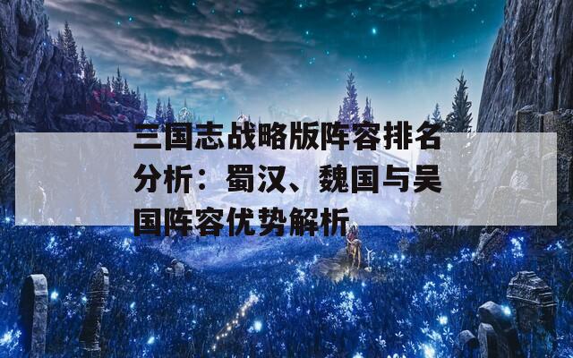 三国志战略版阵容排名分析：蜀汉、魏国与吴国阵容优势解析