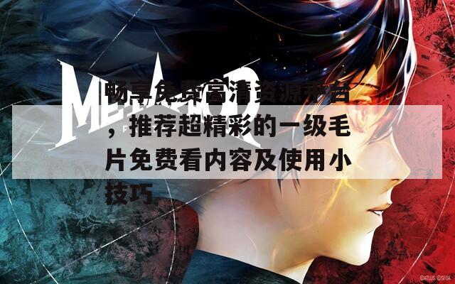 畅享免费高清资源平台，推荐超精彩的一级毛片免费看内容及使用小技巧