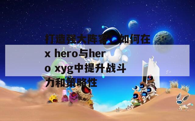 打造强大阵容：如何在x hero与hero xyg中提升战斗力和策略性