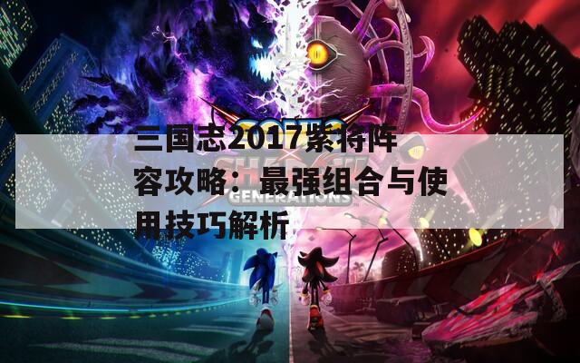 三国志2017紫将阵容攻略：最强组合与使用技巧解析