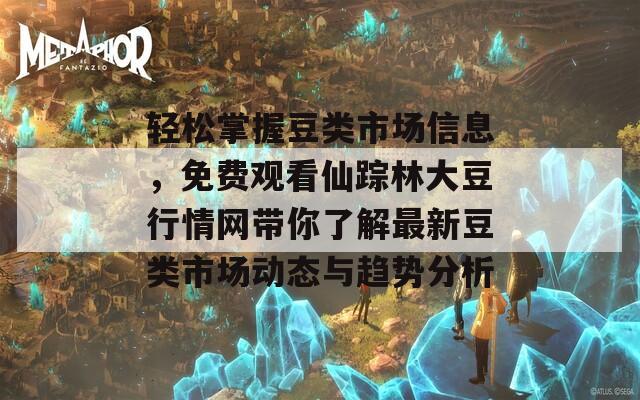 轻松掌握豆类市场信息，免费观看仙踪林大豆行情网带你了解最新豆类市场动态与趋势分析