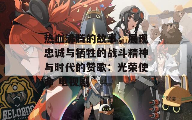 热血沸腾的故事，展现忠诚与牺牲的战斗精神与时代的赞歌：光荣使命 电视剧
