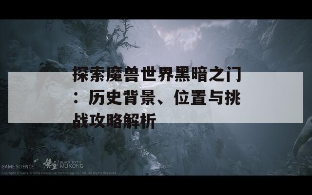 探索魔兽世界黑暗之门：历史背景、位置与挑战攻略解析