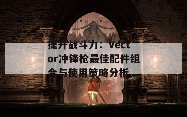 提升战斗力：Vector冲锋枪最佳配件组合与使用策略分析