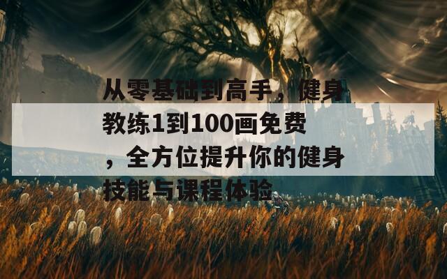 从零基础到高手，健身教练1到100画免费，全方位提升你的健身技能与课程体验