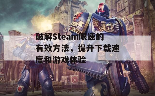 破解Steam限速的有效方法，提升下载速度和游戏体验