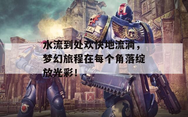 水流到处欢快地流淌，梦幻旅程在每个角落绽放光彩！