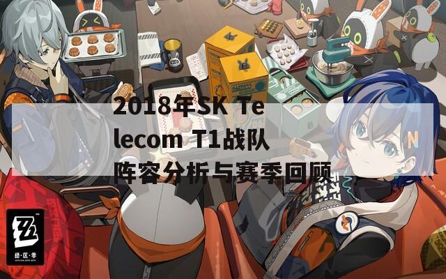 2018年SK Telecom T1战队阵容分析与赛季回顾