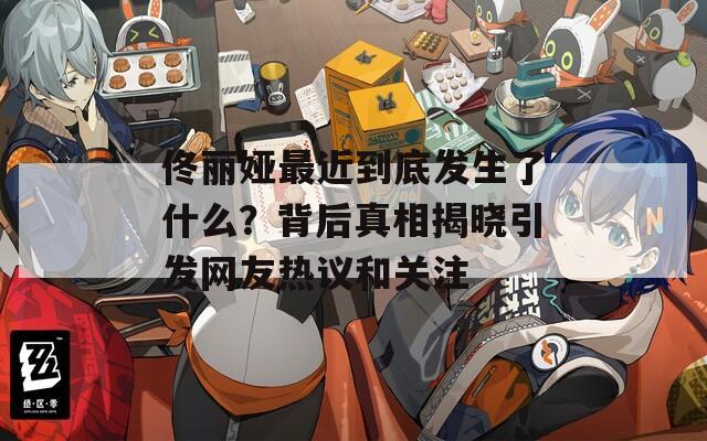 佟丽娅最近到底发生了什么？背后真相揭晓引发网友热议和关注