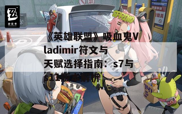 《英雄联盟》吸血鬼Vladimir符文与天赋选择指南：s7与s11版本解析