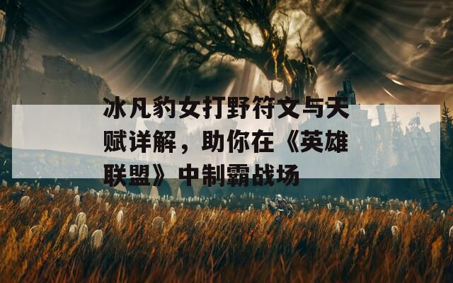 冰凡豹女打野符文与天赋详解，助你在《英雄联盟》中制霸战场
