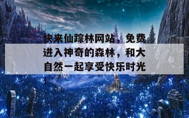 快来仙踪林网站，免费进入神奇的森林，和大自然一起享受快乐时光！
