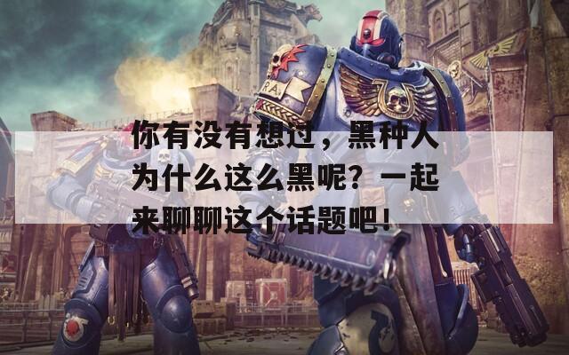 你有没有想过，黑种人为什么这么黑呢？一起来聊聊这个话题吧！