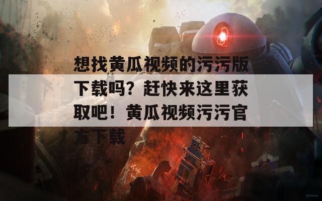 想找黄瓜视频的污污版下载吗？赶快来这里获取吧！黄瓜视频污污官方下载