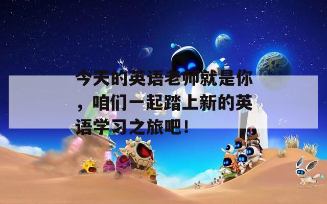 今天的英语老师就是你，咱们一起踏上新的英语学习之旅吧！