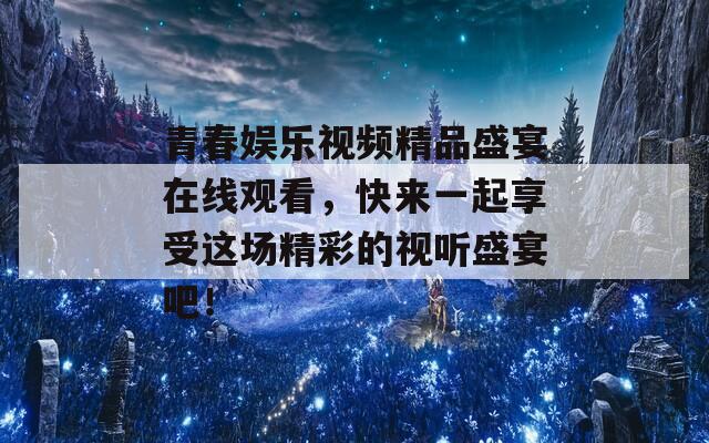 青春娱乐视频精品盛宴在线观看，快来一起享受这场精彩的视听盛宴吧！