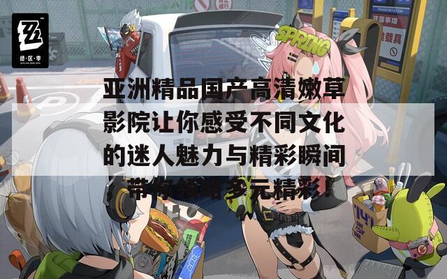 亚洲精品国产高清嫩草影院让你感受不同文化的迷人魅力与精彩瞬间，带你领略多元精彩！