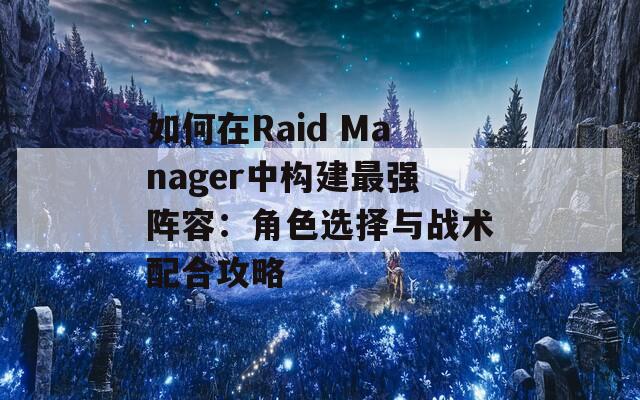 如何在Raid Manager中构建最强阵容：角色选择与战术配合攻略