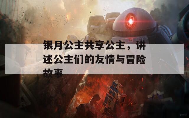 银月公主共享公主，讲述公主们的友情与冒险故事
