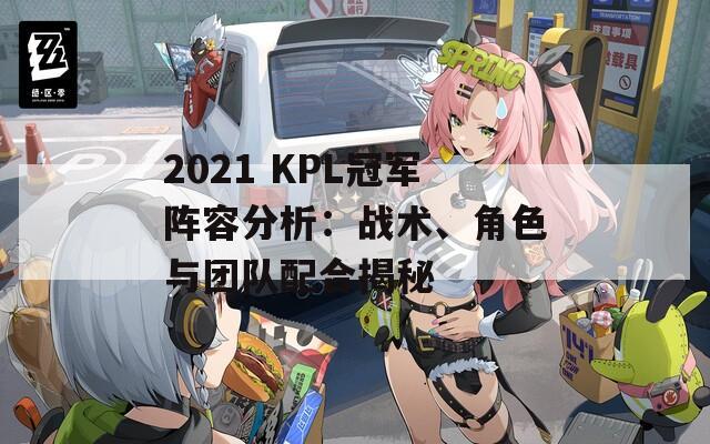 2021 KPL冠军阵容分析：战术、角色与团队配合揭秘