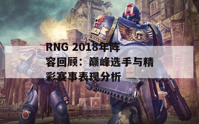 RNG 2018年阵容回顾：巅峰选手与精彩赛事表现分析