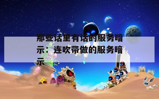那些话里有话的服务暗示：连吹带做的服务暗示