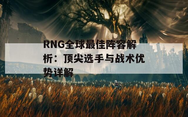 RNG全球最佳阵容解析：顶尖选手与战术优势详解