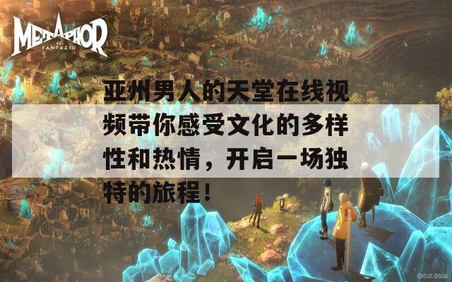 亚州男人的天堂在线视频带你感受文化的多样性和热情，开启一场独特的旅程！