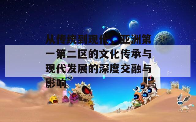 从传统到现代，亚洲第一第二区的文化传承与现代发展的深度交融与影响