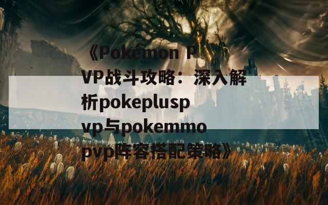 《Pokémon PVP战斗攻略：深入解析pokepluspvp与pokemmopvp阵容搭配策略》