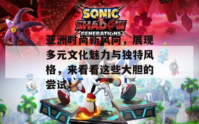 亚洲时尚新风向，展现多元文化魅力与独特风格，来看看这些大胆的尝试！