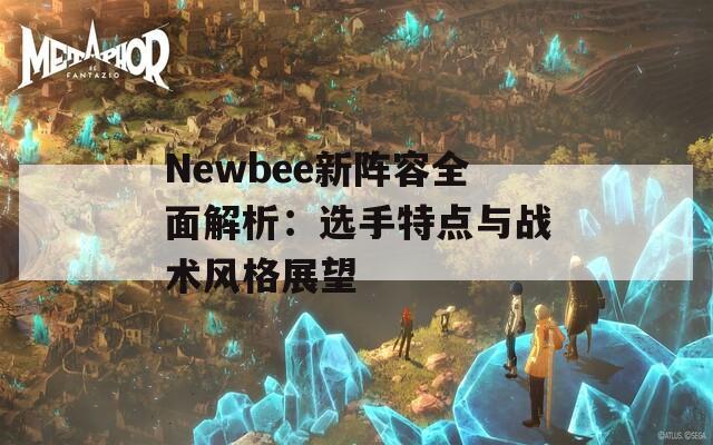 Newbee新阵容全面解析：选手特点与战术风格展望