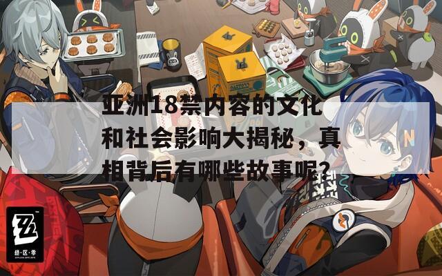 亚洲18禁内容的文化和社会影响大揭秘，真相背后有哪些故事呢？
