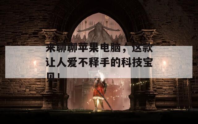 来聊聊苹果电脑，这款让人爱不释手的科技宝贝！