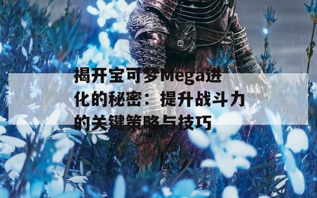 揭开宝可梦Mega进化的秘密：提升战斗力的关键策略与技巧