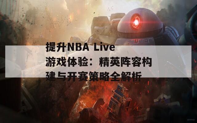 提升NBA Live游戏体验：精英阵容构建与开赛策略全解析